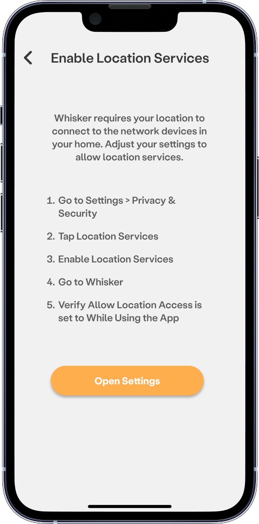 In-app setup step to enable location services. Settings > Privacy & Security > Location services > Enable location services > Go to Whisker > Verify Allow Location Access is set to While Using the App